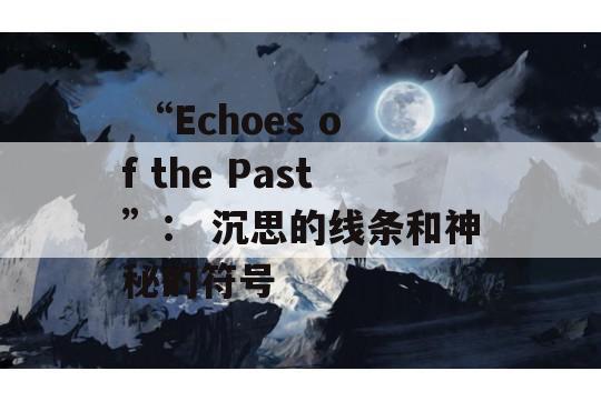  “Echoes of the Past”： 沉思的线条和神秘的符号