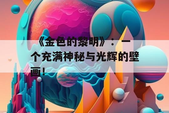  《金色的黎明》：一个充满神秘与光辉的壁画！