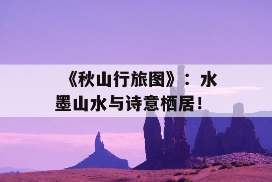  《秋山行旅图》：水墨山水与诗意栖居！